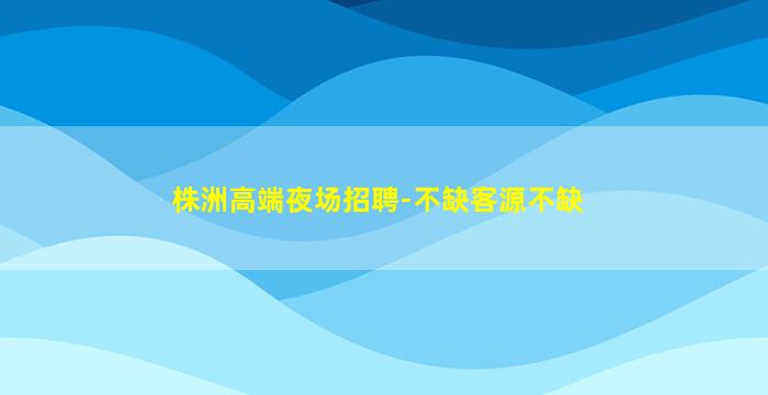 株洲高端夜场招聘-不缺客源不缺